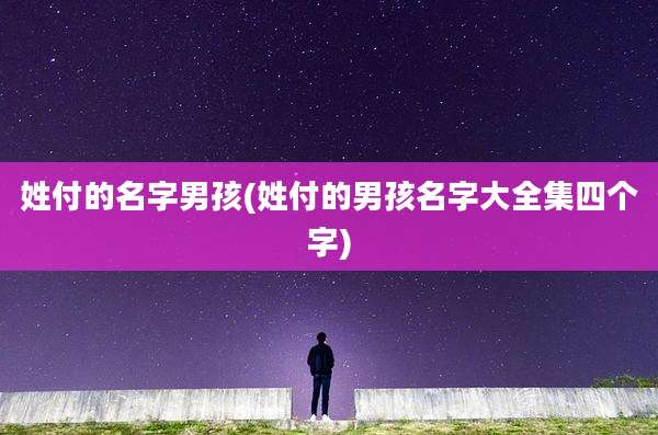 姓付的名字男孩(姓付的男孩名字大全集四个字)