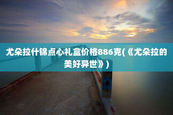 尤朵拉什锦点心礼盒价格886克(《尤朵拉的美好异世》)