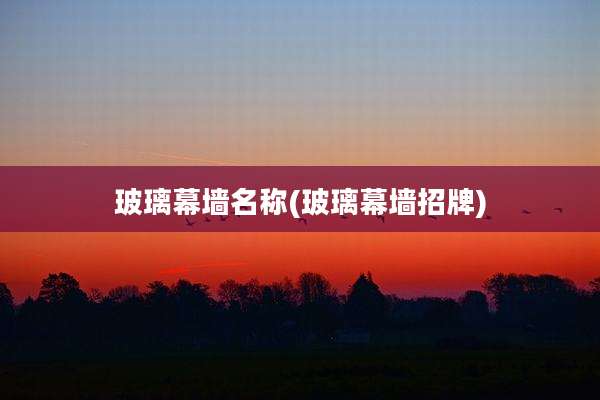 玻璃幕墙名称(玻璃幕墙招牌)