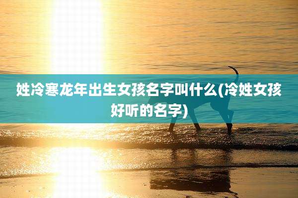 姓冷寒龙年出生女孩名字叫什么(冷姓女孩好听的名字)