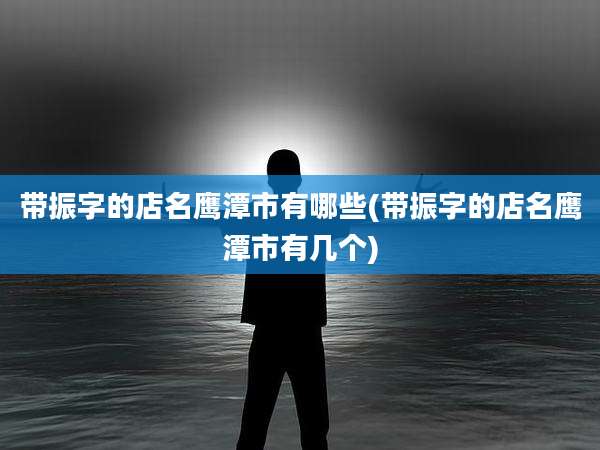 带振字的店名鹰潭市有哪些(带振字的店名鹰潭市有几个)