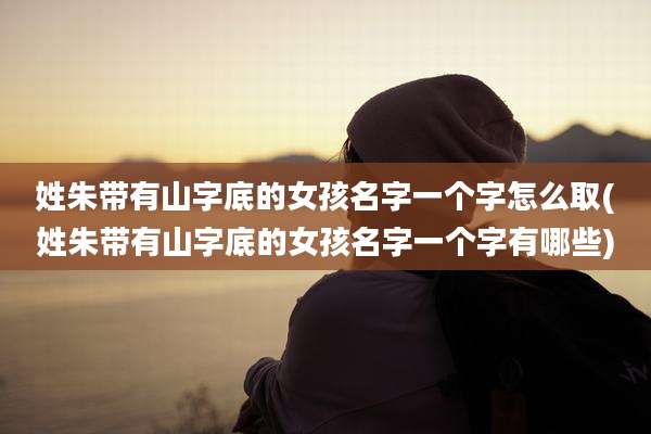 姓朱带有山字底的女孩名字一个字怎么取(姓朱带有山字底的女孩名字一个字有哪些)