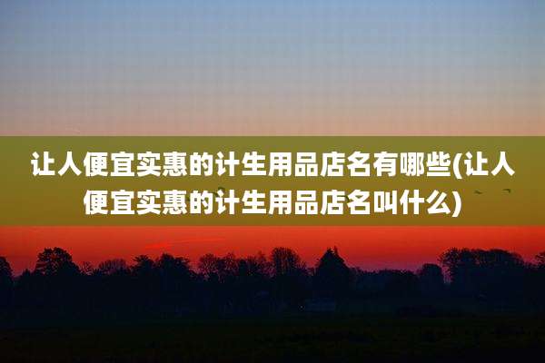 让人便宜实惠的计生用品店名有哪些(让人便宜实惠的计生用品店名叫什么)