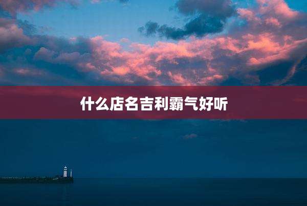 什么店名吉利霸气好听