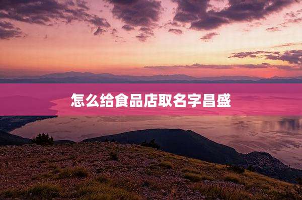 怎么给食品店取名字昌盛