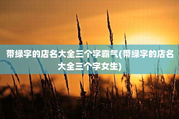 带绿字的店名大全三个字霸气(带绿字的店名大全三个字女生)