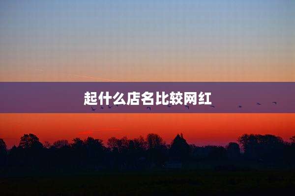 起什么店名比较网红