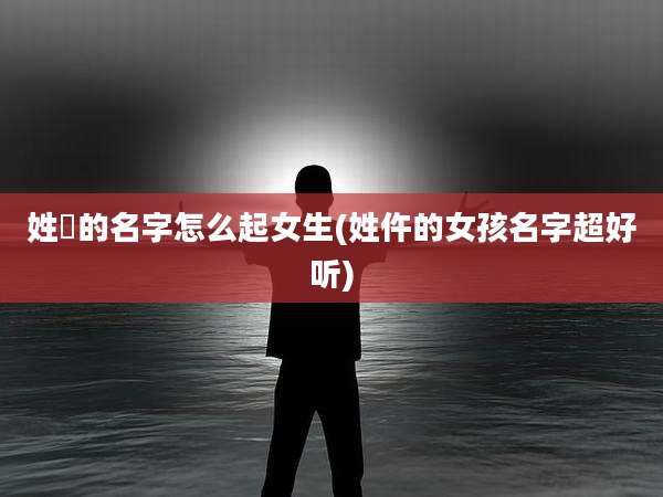 姓仼的名字怎么起女生(姓仵的女孩名字超好听)