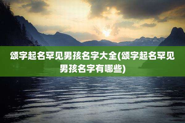 颂字起名罕见男孩名字大全(颂字起名罕见男孩名字有哪些)