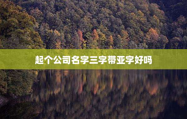 起个公司名字三字带亚字好吗