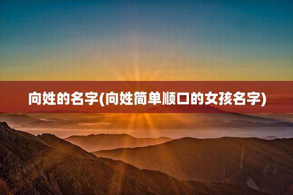 向姓的名字(向姓简单顺口的女孩名字)