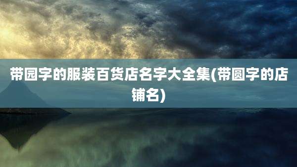 带园字的服装百货店名字大全集(带圆字的店铺名)