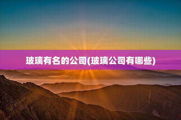 玻璃有名的公司(玻璃公司有哪些)