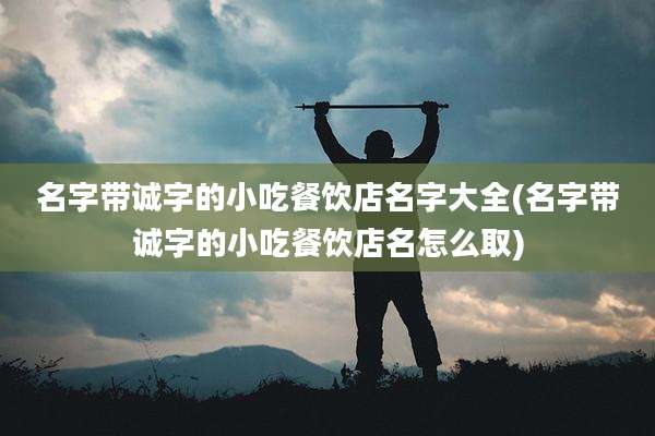 名字带诚字的小吃餐饮店名字大全(名字带诚字的小吃餐饮店名怎么取)