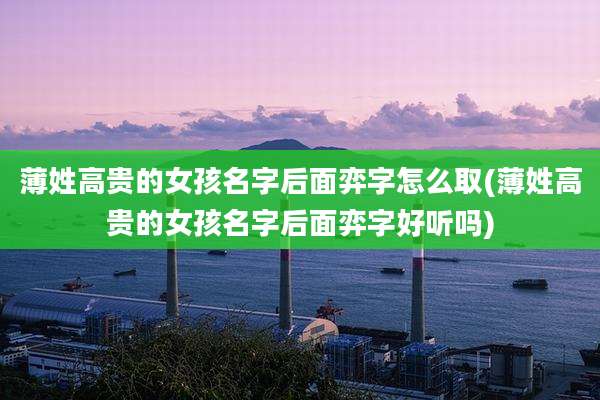 薄姓高贵的女孩名字后面弈字怎么取(薄姓高贵的女孩名字后面弈字好听吗)