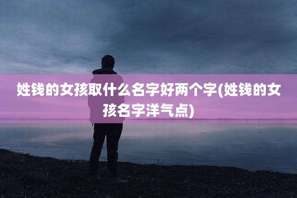 姓钱的女孩取什么名字好两个字(姓钱的女孩名字洋气点)