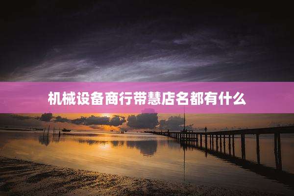 机械设备商行带慧店名都有什么