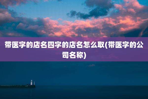 带医字的店名四字的店名怎么取(带医字的公司名称)