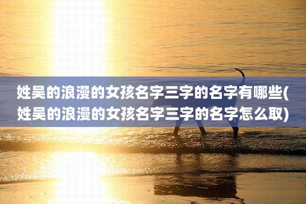 姓吴的浪漫的女孩名字三字的名字有哪些(姓吴的浪漫的女孩名字三字的名字怎么取)