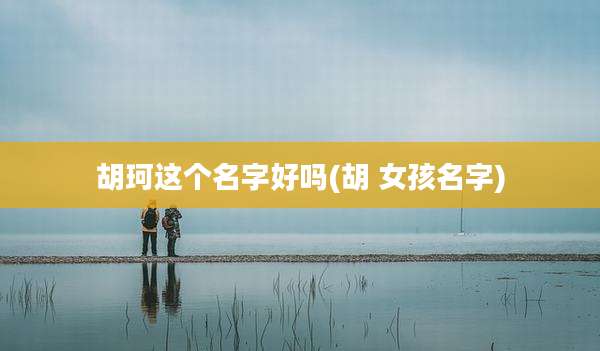 胡珂这个名字好吗(胡 女孩名字)