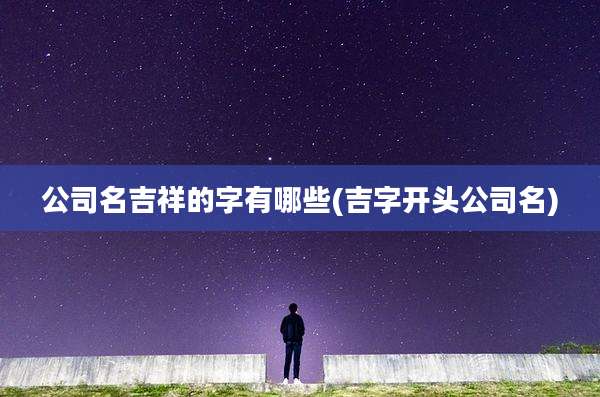 公司名吉祥的字有哪些(吉字开头公司名)