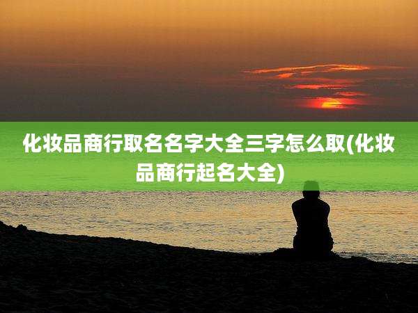 化妆品商行取名名字大全三字怎么取(化妆品商行起名大全)