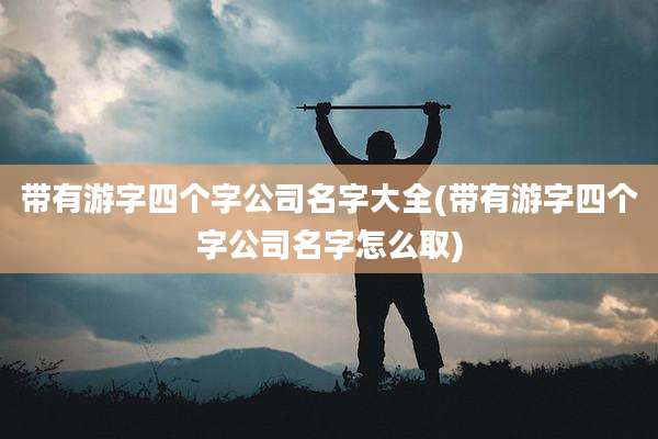 带有游字四个字公司名字大全(带有游字四个字公司名字怎么取)