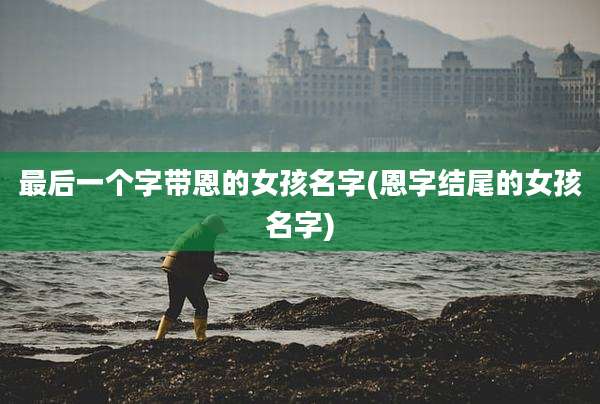 最后一个字带恩的女孩名字(恩字结尾的女孩名字)