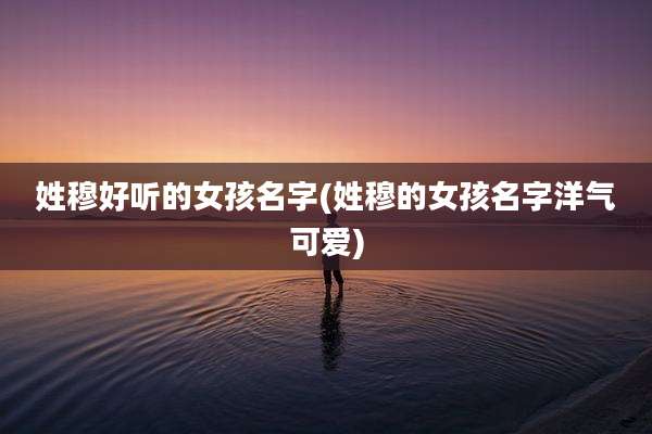 姓穆好听的女孩名字(姓穆的女孩名字洋气可爱)