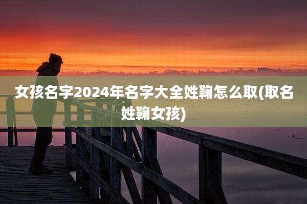 女孩名字2024年名字大全姓鞠怎么取(取名姓鞠女孩)
