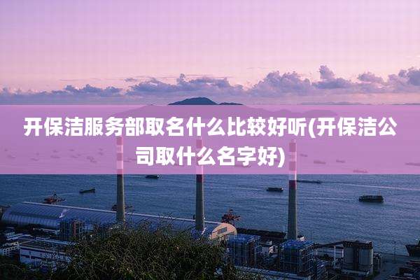 开保洁服务部取名什么比较好听(开保洁公司取什么名字好)