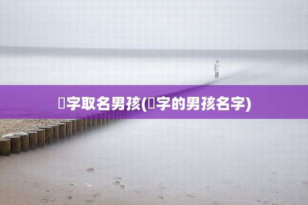湉字取名男孩(埼字的男孩名字)