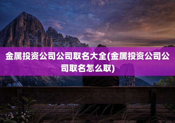 金属投资公司公司取名大全(金属投资公司公司取名怎么取)