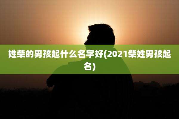 姓柴的男孩起什么名字好(2021柴姓男孩起名)
