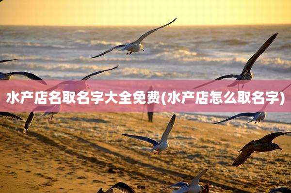 水产店名取名字大全免费(水产店怎么取名字)