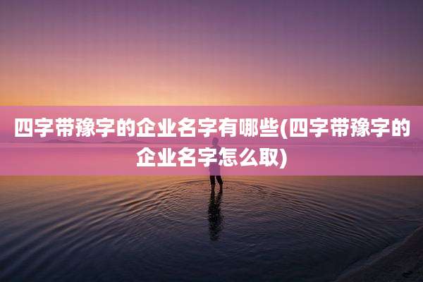 四字带豫字的企业名字有哪些(四字带豫字的企业名字怎么取)