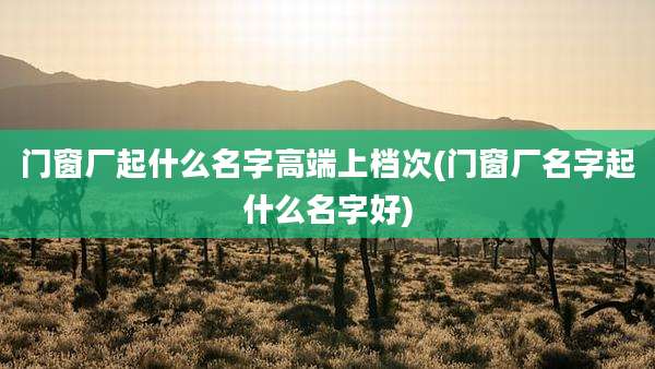 门窗厂起什么名字高端上档次(门窗厂名字起什么名字好)