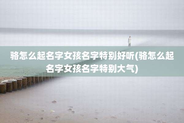 骆怎么起名字女孩名字特别好听(骆怎么起名字女孩名字特别大气)