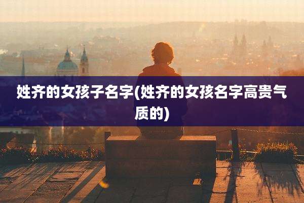 姓齐的女孩子名字(姓齐的女孩名字高贵气质的)