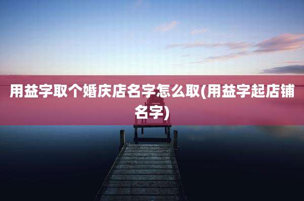 用益字取个婚庆店名字怎么取(用益字起店铺名字)