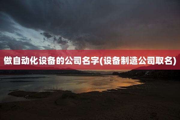 做自动化设备的公司名字(设备制造公司取名)