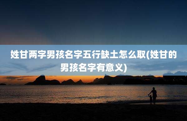 姓甘两字男孩名字五行缺土怎么取(姓甘的男孩名字有意义)