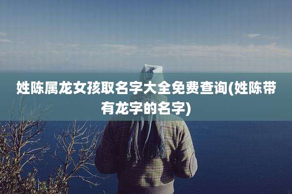 姓陈属龙女孩取名字大全免费查询(姓陈带有龙字的名字)