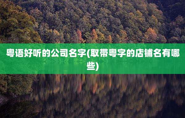 粤语好听的公司名字(取带粤字的店铺名有哪些)