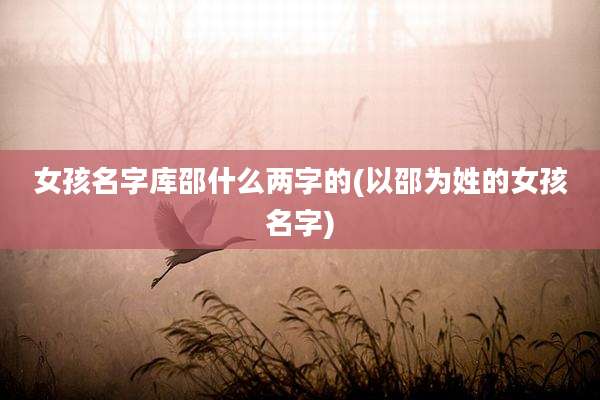 女孩名字库邵什么两字的(以邵为姓的女孩名字)