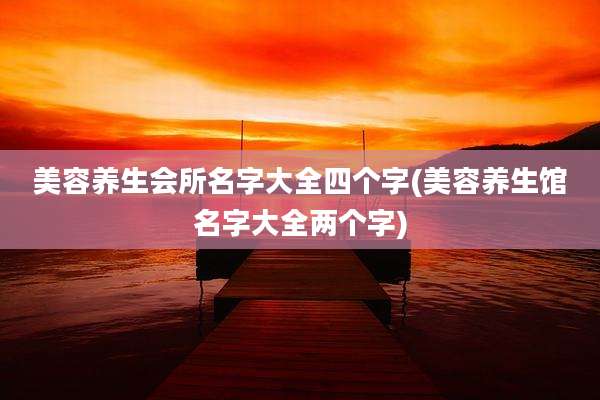 美容养生会所名字大全四个字(美容养生馆名字大全两个字)