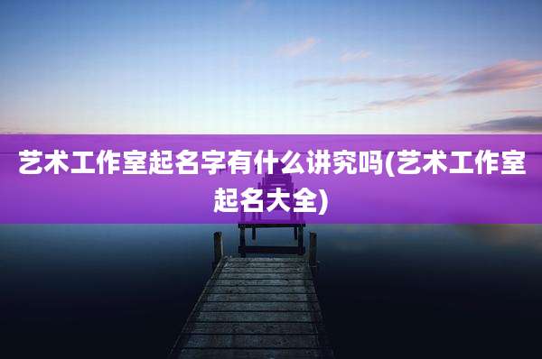 艺术工作室起名字有什么讲究吗(艺术工作室起名大全)