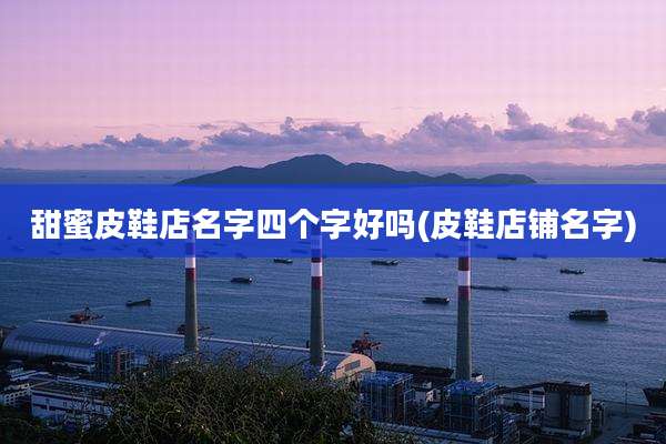 甜蜜皮鞋店名字四个字好吗(皮鞋店铺名字)