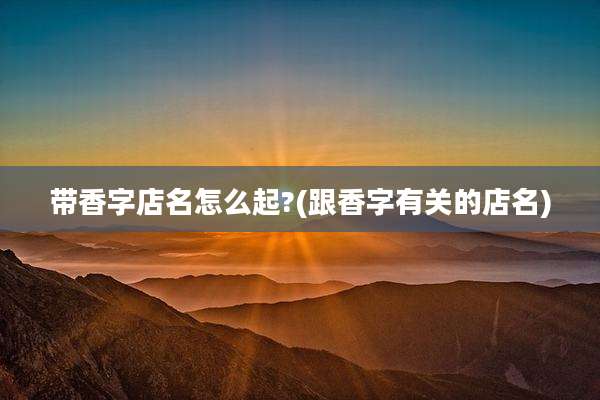 带香字店名怎么起?(跟香字有关的店名)