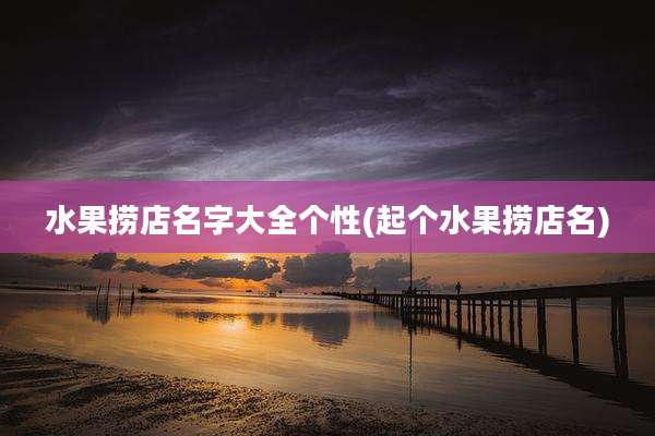 水果捞店名字大全个性(起个水果捞店名)